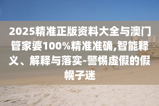 2025精準(zhǔn)正版資料大全與澳門管家婆100%精準(zhǔn)準(zhǔn)確,智能釋義、解釋與落實(shí)-警惕虛假的假幌子迷